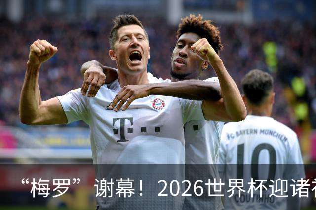 “梅罗”谢幕！2026世界杯迎诸神黄昏 我们与青春的终极告别